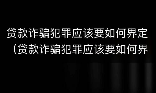 贷款诈骗犯罪应该要如何界定（贷款诈骗犯罪应该要如何界定呢）