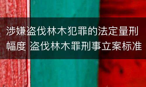 涉嫌盗伐林木犯罪的法定量刑幅度 盗伐林木罪刑事立案标准