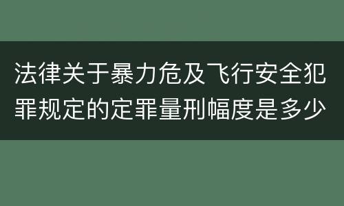 法律关于暴力危及飞行安全犯罪规定的定罪量刑幅度是多少