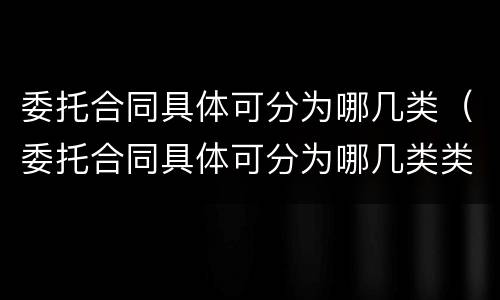 委托合同具体可分为哪几类（委托合同具体可分为哪几类类型）