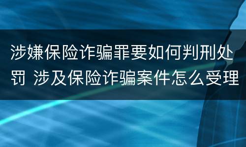 涉嫌保险诈骗罪要如何判刑处罚 涉及保险诈骗案件怎么受理