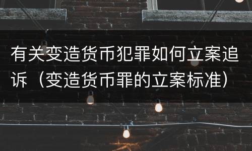 有关变造货币犯罪如何立案追诉（变造货币罪的立案标准）