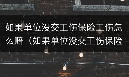 如果单位没交工伤保险工伤怎么赔（如果单位没交工伤保险工伤怎么赔偿）