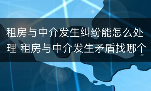 租房与中介发生纠纷能怎么处理 租房与中介发生矛盾找哪个部门