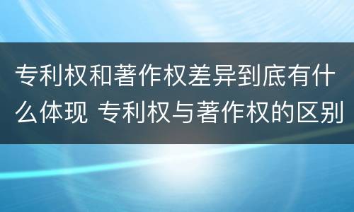 专利权和著作权差异到底有什么体现 专利权与著作权的区别与联系