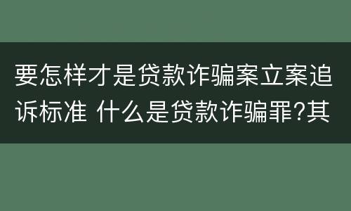 要怎样才是贷款诈骗案立案追诉标准 什么是贷款诈骗罪?其立案追诉标准是什么?