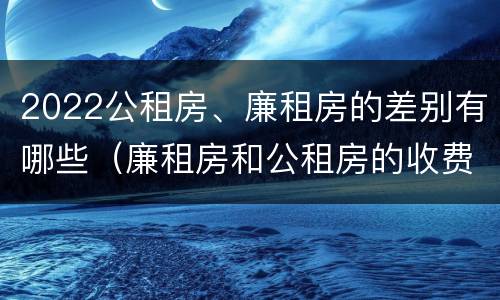2022公租房、廉租房的差别有哪些（廉租房和公租房的收费标准）
