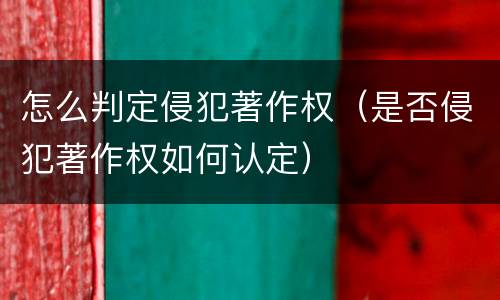 怎么判定侵犯著作权（是否侵犯著作权如何认定）