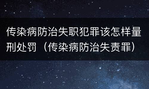 传染病防治失职犯罪该怎样量刑处罚（传染病防治失责罪）
