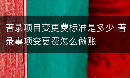 著录项目变更费标准是多少 著录事项变更费怎么做账