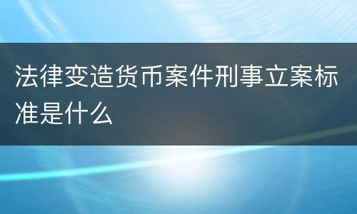法律变造货币案件刑事立案标准是什么