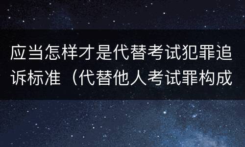 应当怎样才是代替考试犯罪追诉标准（代替他人考试罪构成要件有何规定）