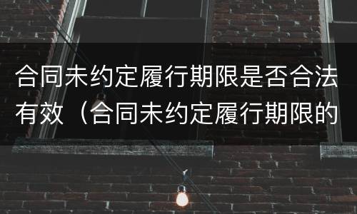 合同未约定履行期限是否合法有效（合同未约定履行期限的）