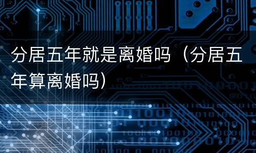 分居五年就是离婚吗（分居五年算离婚吗）