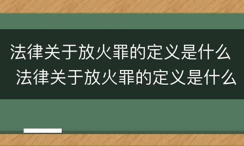 法律关于放火罪的定义是什么 法律关于放火罪的定义是什么意思