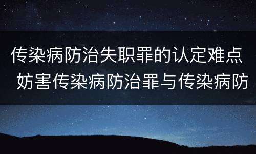 传染病防治失职罪的认定难点 妨害传染病防治罪与传染病防治失职罪