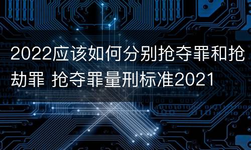 2022应该如何分别抢夺罪和抢劫罪 抢夺罪量刑标准2021