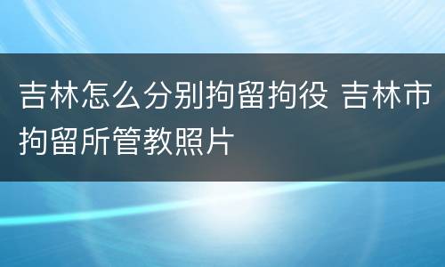 吉林怎么分别拘留拘役 吉林市拘留所管教照片