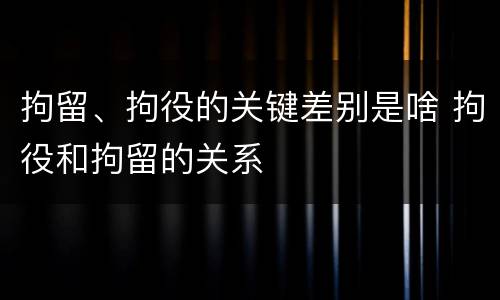 拘留、拘役的关键差别是啥 拘役和拘留的关系