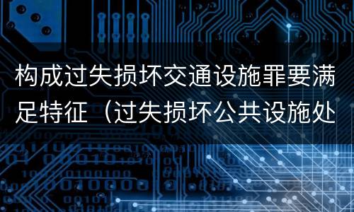 构成过失损坏交通设施罪要满足特征（过失损坏公共设施处罚）