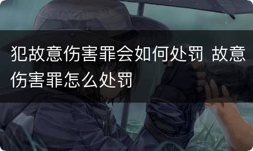 犯故意伤害罪会如何处罚 故意伤害罪怎么处罚