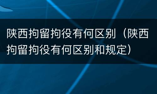 陕西拘留拘役有何区别（陕西拘留拘役有何区别和规定）