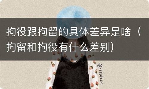 拘役跟拘留的具体差异是啥（拘留和拘役有什么差别）