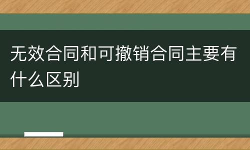 无效合同和可撤销合同主要有什么区别