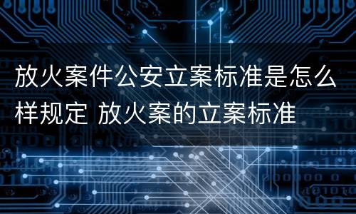 放火案件公安立案标准是怎么样规定 放火案的立案标准