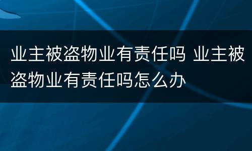 业主被盗物业有责任吗 业主被盗物业有责任吗怎么办