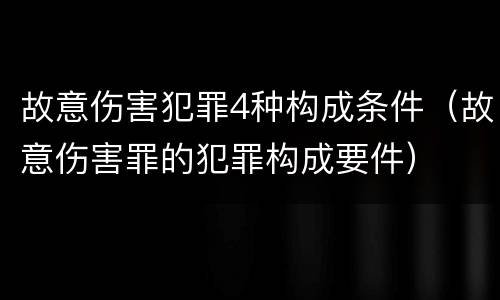 故意伤害犯罪4种构成条件（故意伤害罪的犯罪构成要件）