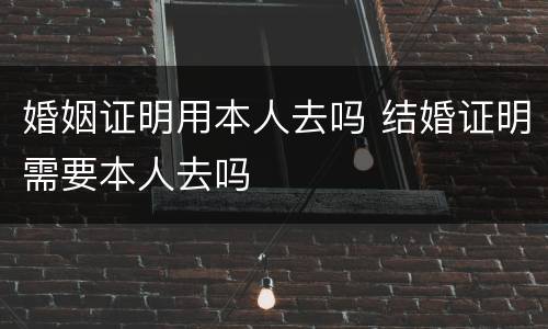 婚姻证明用本人去吗 结婚证明需要本人去吗