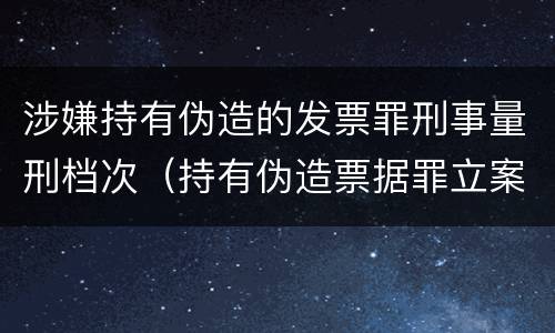 涉嫌持有伪造的发票罪刑事量刑档次(持有伪造票据罪立案标准)