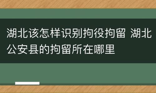 湖北该怎样识别拘役拘留 湖北公安县的拘留所在哪里