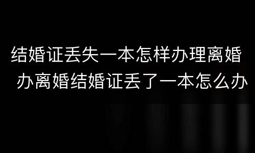 结婚证丢失一本怎样办理离婚 办离婚结婚证丢了一本怎么办