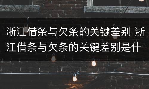 浙江借条与欠条的关键差别 浙江借条与欠条的关键差别是什么
