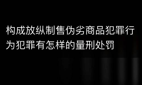 构成放纵制售伪劣商品犯罪行为犯罪有怎样的量刑处罚