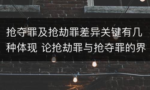 抢夺罪及抢劫罪差异关键有几种体现 论抢劫罪与抢夺罪的界限