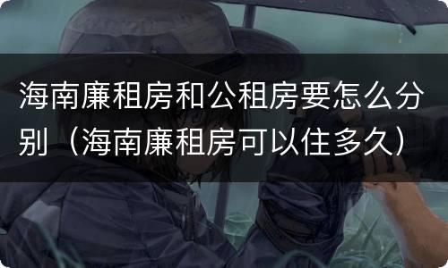 海南廉租房和公租房要怎么分别(海南廉租房可以住多久)