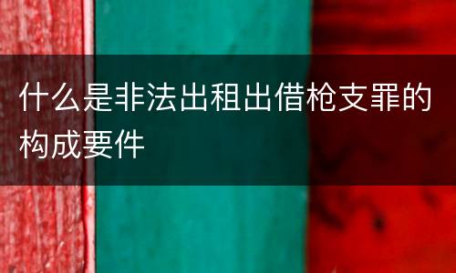 什么是非法出租出借枪支罪的构成要件