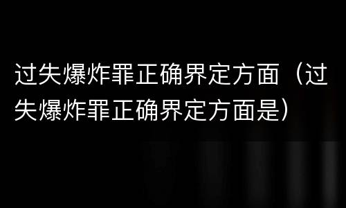 过失爆炸罪正确界定方面（过失爆炸罪正确界定方面是）