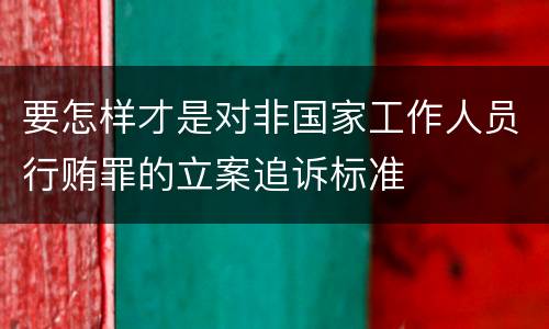 要怎样才是对非国家工作人员行贿罪的立案追诉标准