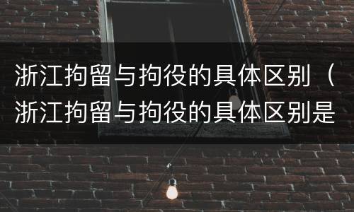浙江拘留与拘役的具体区别（浙江拘留与拘役的具体区别是什么）