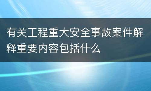 有关工程重大安全事故案件解释重要内容包括什么