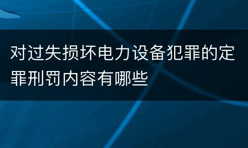 对过失损坏电力设备犯罪的定罪刑罚内容有哪些