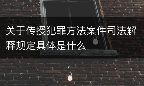 关于传授犯罪方法案件司法解释规定具体是什么