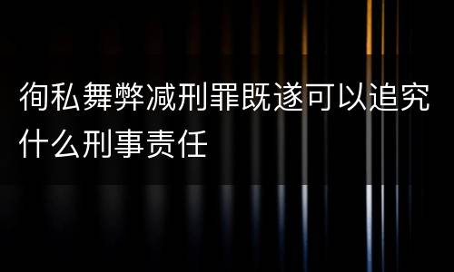 徇私舞弊减刑罪既遂可以追究什么刑事责任