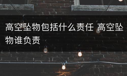 高空坠物包括什么责任 高空坠物谁负责