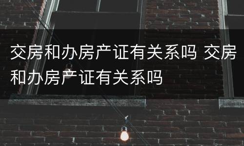 交房和办房产证有关系吗 交房和办房产证有关系吗