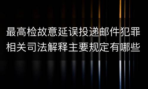 最高检故意延误投递邮件犯罪相关司法解释主要规定有哪些